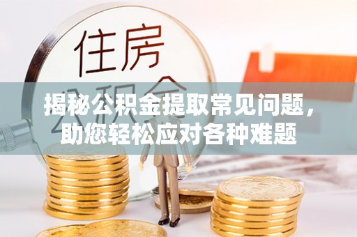 杨浦揭秘公积金提取常见问题，助您轻松应对各种难题