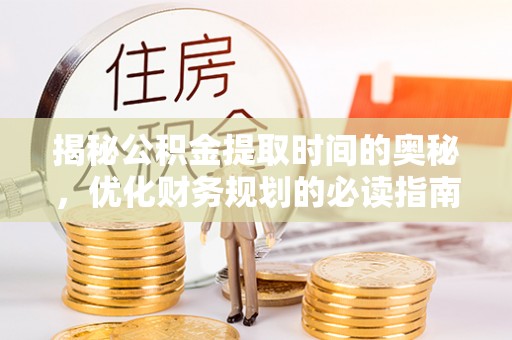 杨浦揭秘公积金提取时间的奥秘，优化财务规划的必读指南