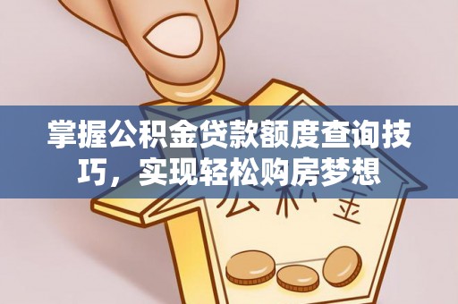 杨浦掌握公积金贷款额度查询技巧，实现轻松购房梦想