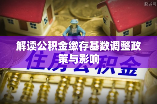 杨浦解读公积金缴存基数调整政策与影响