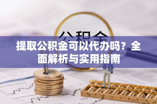 杨浦提取公积金可以代办吗？全面解析与实用指南