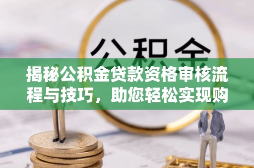 杨浦揭秘公积金贷款资格审核流程与技巧，助您轻松实现购房梦想