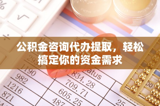 杨浦公积金咨询代办提取，轻松搞定你的资金需求