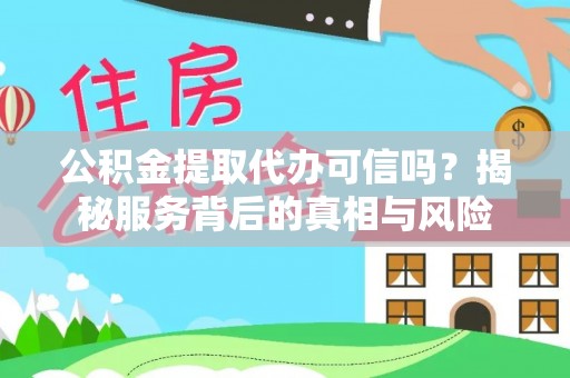 杨浦公积金提取代办可信吗？揭秘服务背后的真相与风险