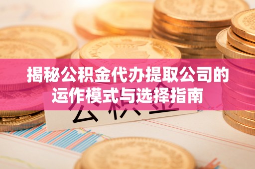 杨浦揭秘公积金代办提取公司的运作模式与选择指南