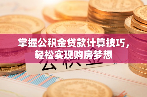 杨浦掌握公积金贷款计算技巧，轻松实现购房梦想