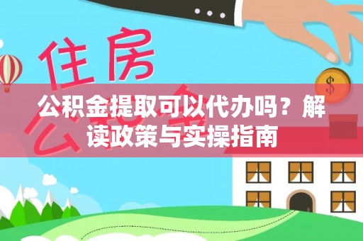杨浦公积金提取可以代办吗？解读政策与实操指南