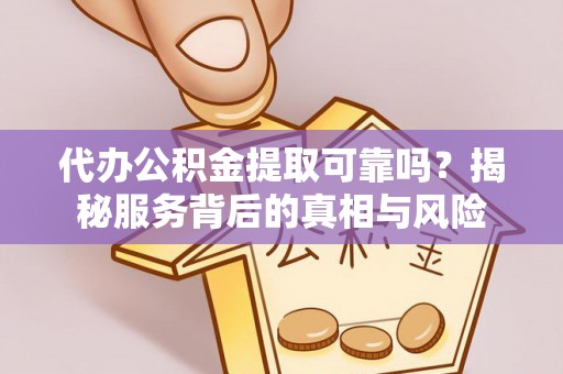 杨浦代办公积金提取可靠吗？揭秘服务背后的真相与风险