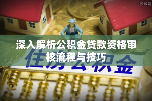 杨浦深入解析公积金贷款资格审核流程与技巧