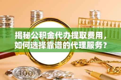 杨浦揭秘公积金代办提取费用，如何选择靠谱的代理服务？