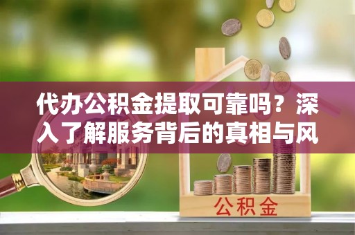 杨浦代办公积金提取可靠吗？深入了解服务背后的真相与风险