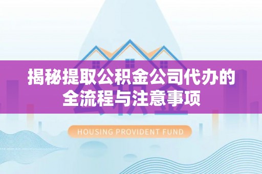 杨浦揭秘提取公积金公司代办的全流程与注意事项