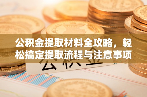 杨浦公积金提取材料全攻略，轻松搞定提取流程与注意事项