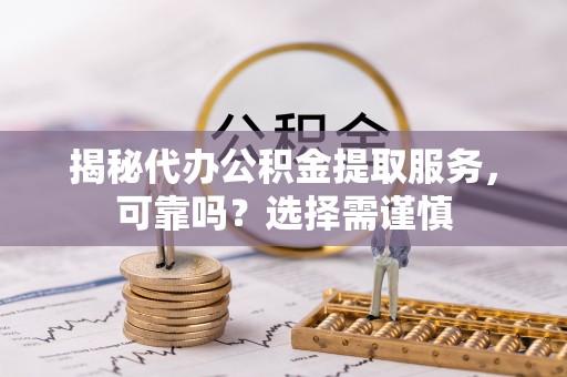 杨浦揭秘代办公积金提取服务，可靠吗？选择需谨慎