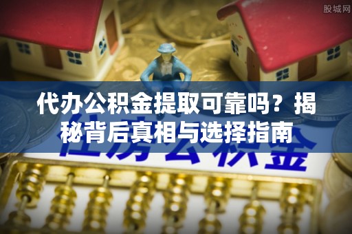 杨浦代办公积金提取可靠吗？揭秘背后真相与选择指南