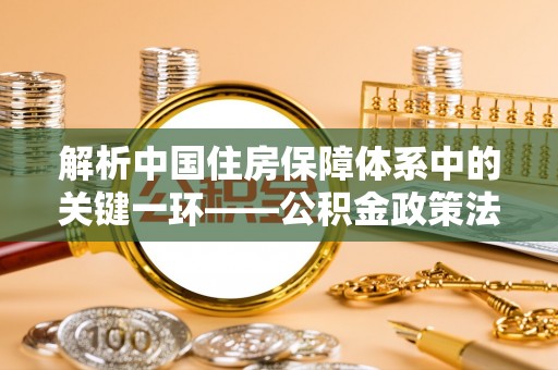 杨浦解析中国住房保障体系中的关键一环——公积金政策法规的演变与影响