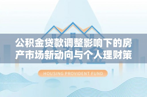 杨浦公积金贷款调整影响下的房产市场新动向与个人理财策略