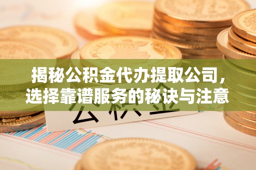 杨浦揭秘公积金代办提取公司，选择靠谱服务的秘诀与注意事项