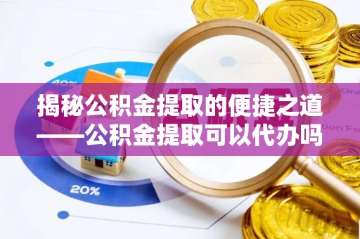 杨浦揭秘公积金提取的便捷之道——公积金提取可以代办吗？