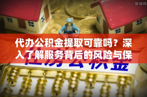 杨浦代办公积金提取可靠吗？深入了解服务背后的风险与保障