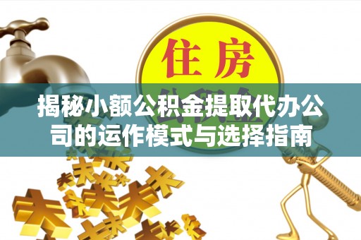 杨浦揭秘小额公积金提取代办公司的运作模式与选择指南