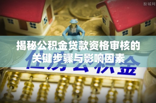杨浦揭秘公积金贷款资格审核的关键步骤与影响因素