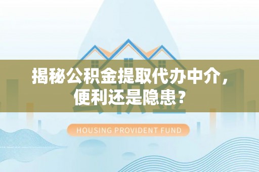 杨浦揭秘公积金提取代办中介，便利还是隐患？