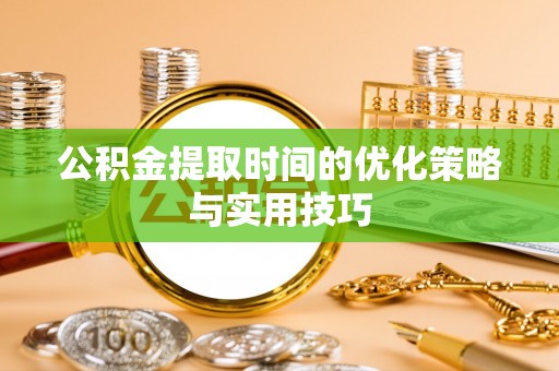 杨浦公积金提取时间的优化策略与实用技巧