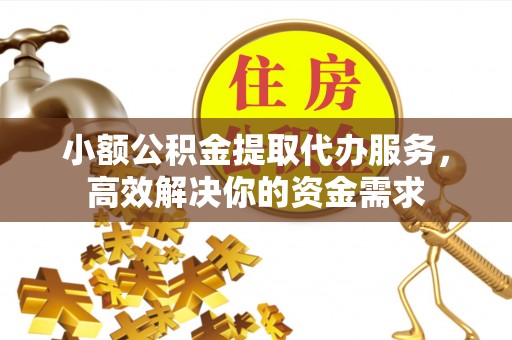 杨浦小额公积金提取代办服务，高效解决你的资金需求