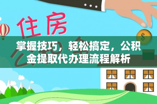杨浦掌握技巧，轻松搞定，公积金提取代办理流程解析