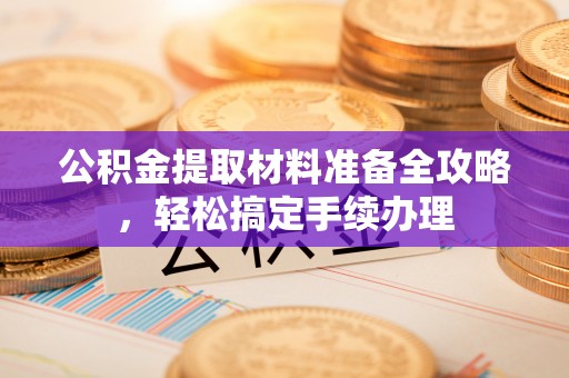 杨浦公积金提取材料准备全攻略，轻松搞定手续办理