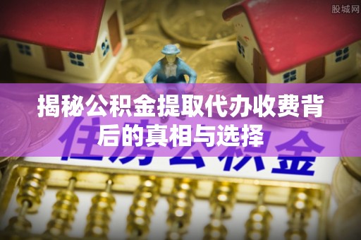 杨浦揭秘公积金提取代办收费背后的真相与选择