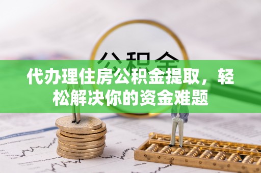 杨浦代办理住房公积金提取，轻松解决你的资金难题