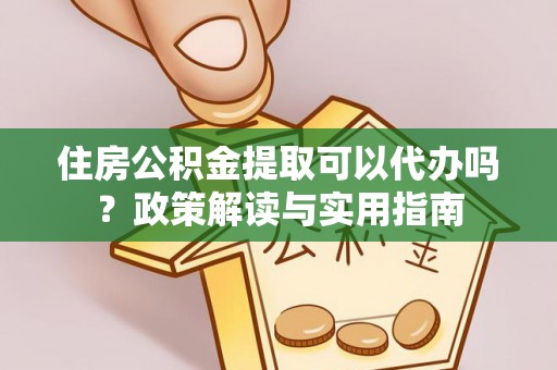 杨浦住房公积金提取可以代办吗？政策解读与实用指南