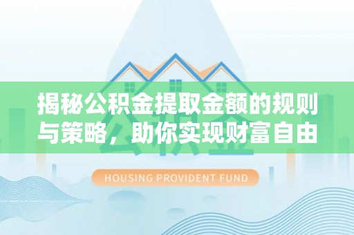 杨浦揭秘公积金提取金额的规则与策略，助你实现财富自由