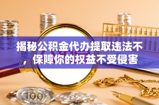杨浦揭秘公积金代办提取违法不，保障你的权益不受侵害