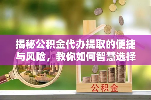 杨浦揭秘公积金代办提取的便捷与风险，教你如何智慧选择