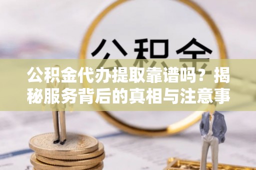 杨浦公积金代办提取靠谱吗？揭秘服务背后的真相与注意事项