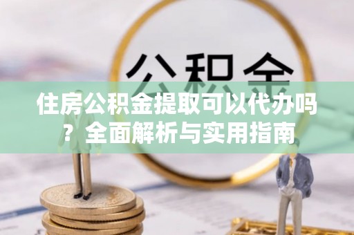 杨浦住房公积金提取可以代办吗？全面解析与实用指南