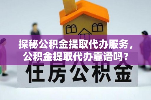 杨浦探秘公积金提取代办服务，公积金提取代办靠谱吗？