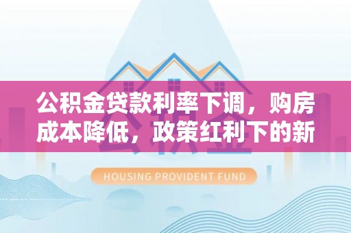 杨浦公积金贷款利率下调，购房成本降低，政策红利下的新机遇