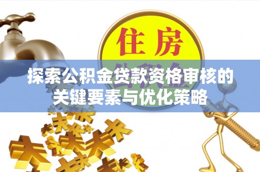杨浦探索公积金贷款资格审核的关键要素与优化策略
