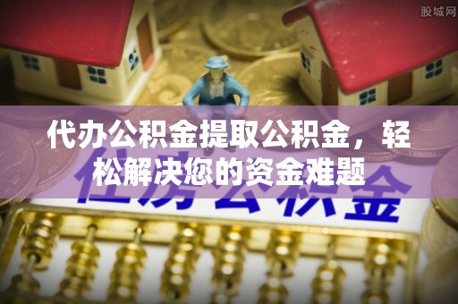 杨浦代办公积金提取公积金，轻松解决您的资金难题