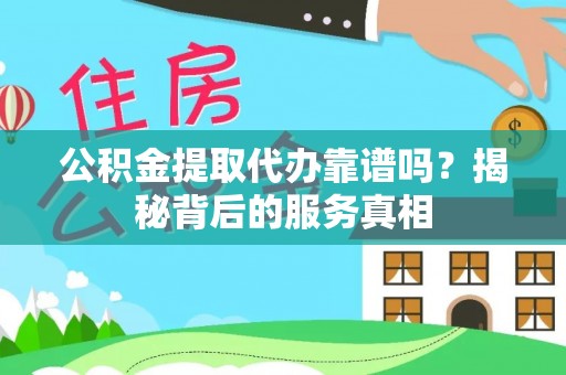 杨浦公积金提取代办靠谱吗？揭秘背后的服务真相