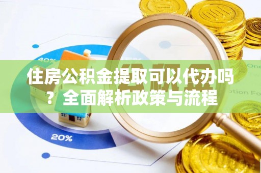 杨浦住房公积金提取可以代办吗？全面解析政策与流程