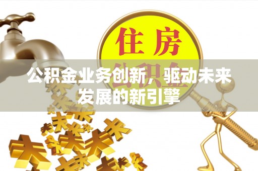 杨浦公积金业务创新，驱动未来发展的新引擎