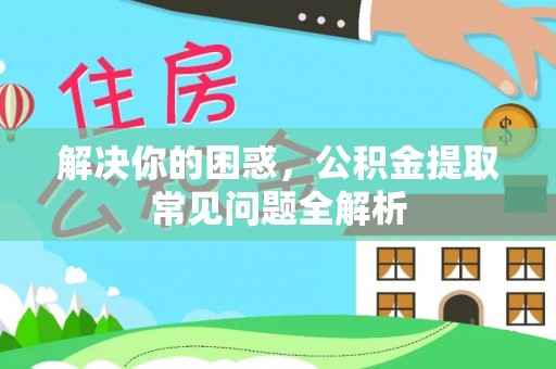 杨浦解决你的困惑，公积金提取常见问题全解析
