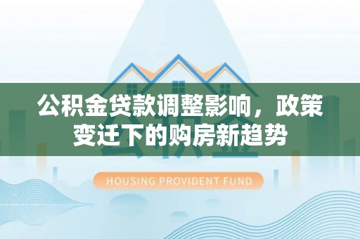 杨浦公积金贷款调整影响，政策变迁下的购房新趋势