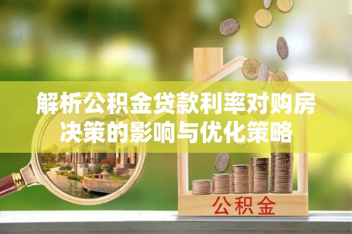 杨浦解析公积金贷款利率对购房决策的影响与优化策略