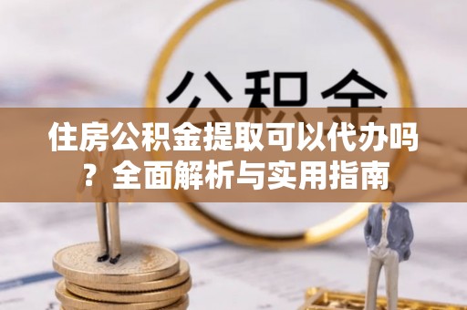 杨浦住房公积金提取可以代办吗？全面解析与实用指南